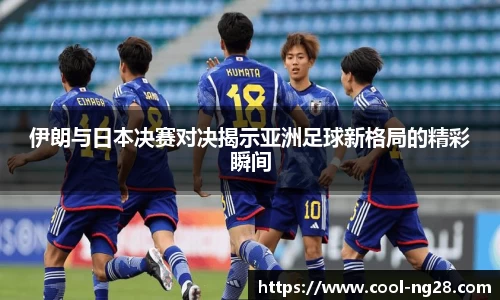 伊朗与日本决赛对决揭示亚洲足球新格局的精彩瞬间