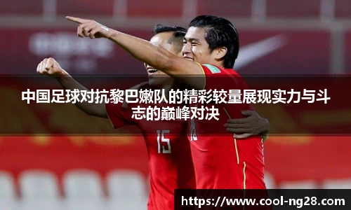 中国足球对抗黎巴嫩队的精彩较量展现实力与斗志的巅峰对决